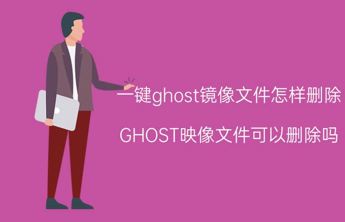 一键ghost镜像文件怎样删除 GHOST映像文件可以删除吗？